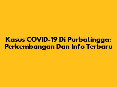 Kasus COVID-19 Di Purbalingga: Perkembangan Dan Info Terbaru