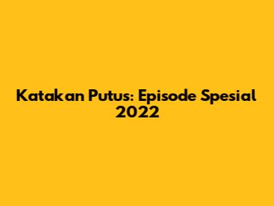 Katakan Putus: Episode Spesial 2022