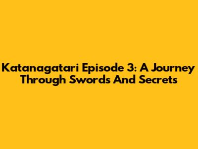 Katanagatari Episode 3: A Journey Through Swords And Secrets