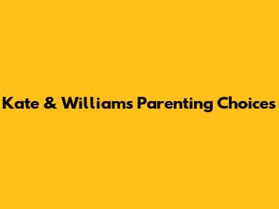 Kate & William's Parenting Choices