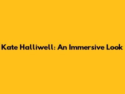 Kate Halliwell: An Immersive Look