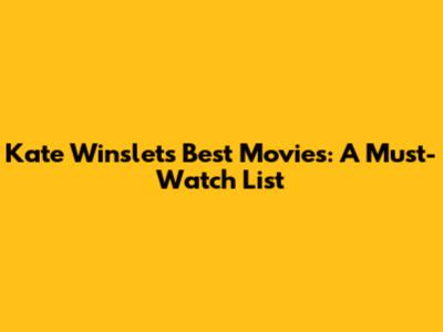 Kate Winslet's Best Movies: A Must-Watch List