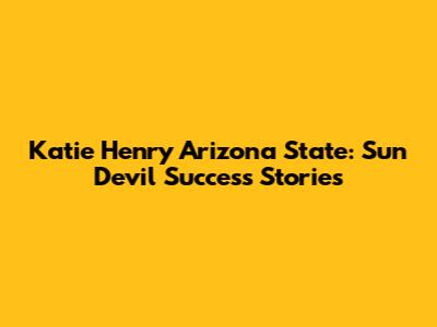 Katie Henry Arizona State: Sun Devil Success Stories