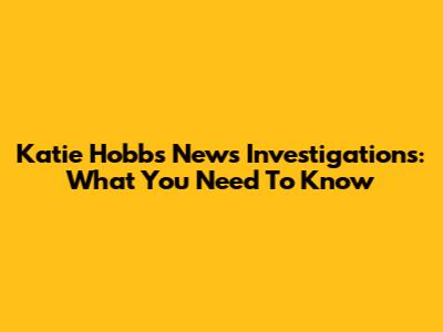 Katie Hobbs News Investigations: What You Need To Know