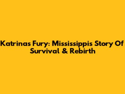 Katrina's Fury: Mississippi's Story Of Survival & Rebirth