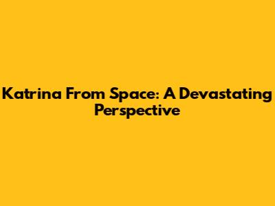 Katrina From Space: A Devastating Perspective