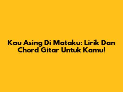 Kau Asing Di Mataku: Lirik Dan Chord Gitar Untuk Kamu!