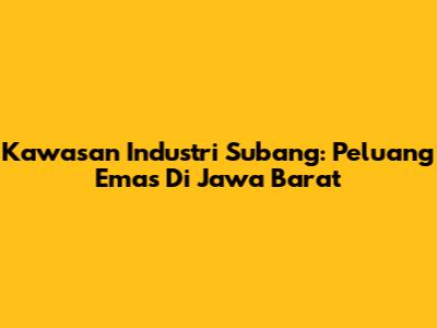 Kawasan Industri Subang: Peluang Emas Di Jawa Barat