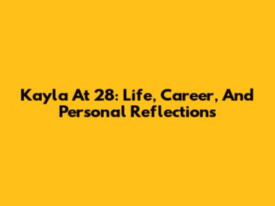 Kayla At 28: Life, Career, And Personal Reflections