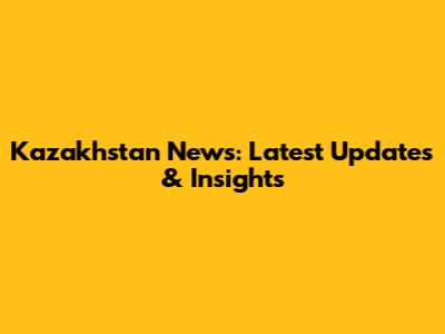 Kazakhstan News: Latest Updates & Insights