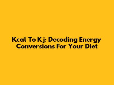 Kcal To Kj: Decoding Energy Conversions For Your Diet
