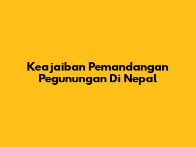 Keajaiban Pemandangan Pegunungan Di Nepal