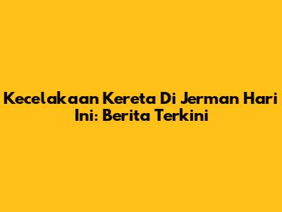 Kecelakaan Kereta Di Jerman Hari Ini: Berita Terkini