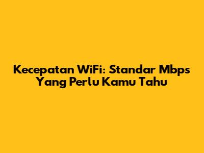 Kecepatan WiFi: Standar Mbps Yang Perlu Kamu Tahu