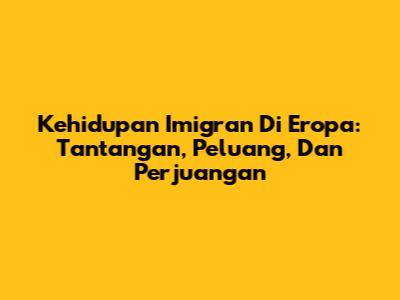 Kehidupan Imigran Di Eropa: Tantangan, Peluang, Dan Perjuangan