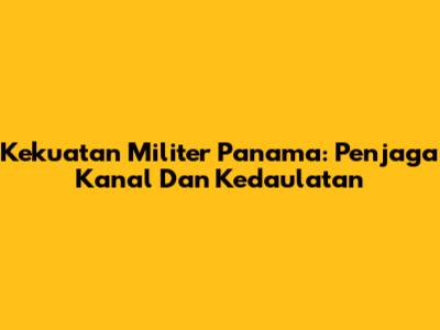 Kekuatan Militer Panama: Penjaga Kanal Dan Kedaulatan