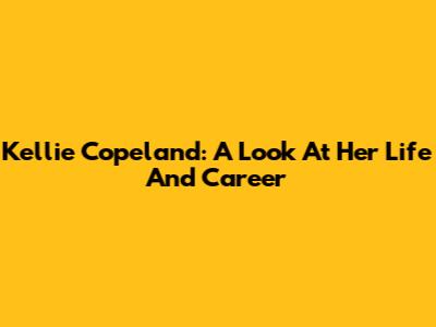 Kellie Copeland: A Look At Her Life And Career
