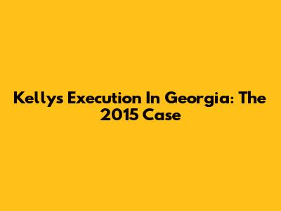 Kelly's Execution In Georgia: The 2015 Case
