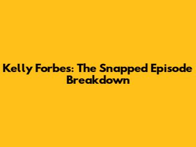 Kelly Forbes: The 'Snapped' Episode Breakdown