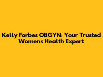 Kelly Forbes OBGYN: Your Trusted Women's Health Expert