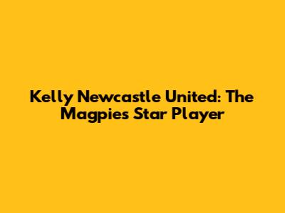 Kelly Newcastle United: The Magpies' Star Player