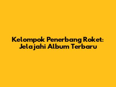 Kelompok Penerbang Roket: Jelajahi Album Terbaru