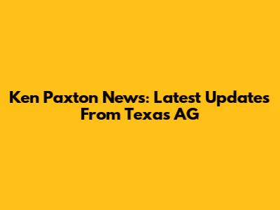Ken Paxton News: Latest Updates From Texas AG