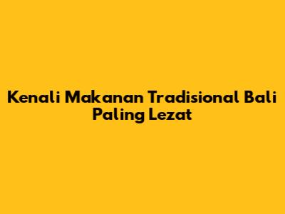 Kenali Makanan Tradisional Bali Paling Lezat