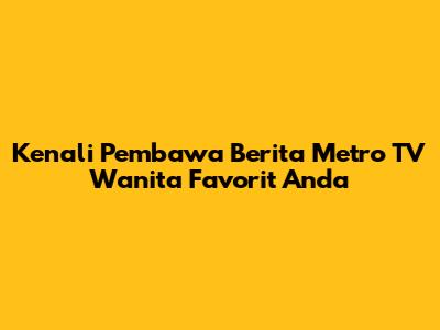 Kenali Pembawa Berita Metro TV Wanita Favorit Anda