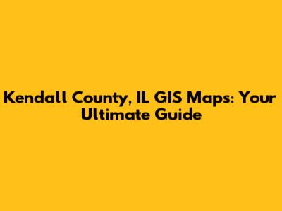 Kendall County, IL GIS Maps: Your Ultimate Guide