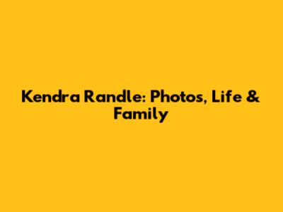 Kendra Randle: Photos, Life & Family