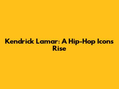 Kendrick Lamar: A Hip-Hop Icon's Rise