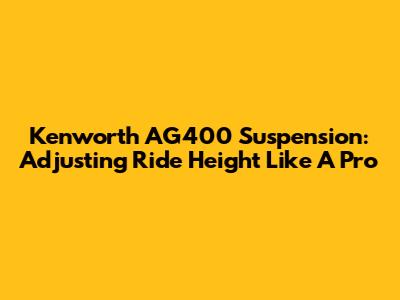 Kenworth AG400 Suspension: Adjusting Ride Height Like A Pro