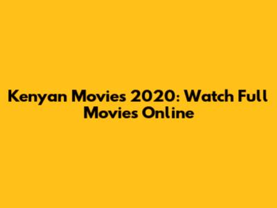 Kenyan Movies 2020: Watch Full Movies Online