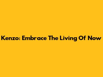 Kenzo: Embrace The Living Of Now