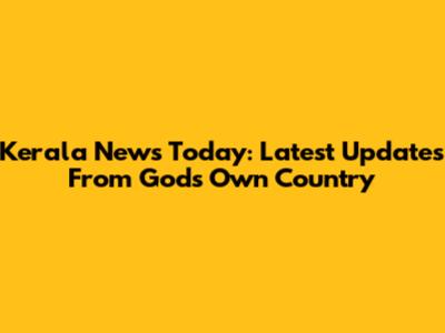 Kerala News Today: Latest Updates From God's Own Country