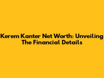 Kerem Kanter Net Worth: Unveiling The Financial Details