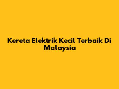 Kereta Elektrik Kecil Terbaik Di Malaysia