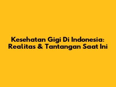 Kesehatan Gigi Di Indonesia: Realitas & Tantangan Saat Ini