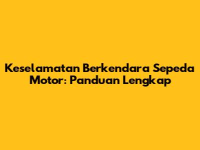 Keselamatan Berkendara Sepeda Motor: Panduan Lengkap