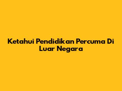 Ketahui Pendidikan Percuma Di Luar Negara