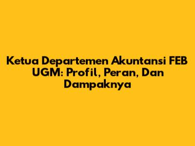 Ketua Departemen Akuntansi FEB UGM: Profil, Peran, Dan Dampaknya