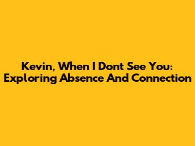 Kevin, When I Don't See You: Exploring Absence And Connection