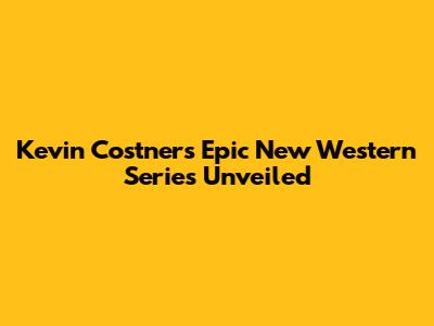 Kevin Costner's Epic New Western Series Unveiled