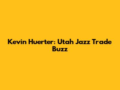 Kevin Huerter: Utah Jazz Trade Buzz