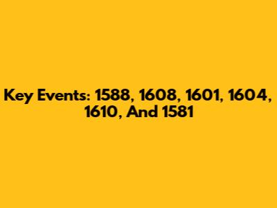 Key Events: 1588, 1608, 1601, 1604, 1610, And 1581