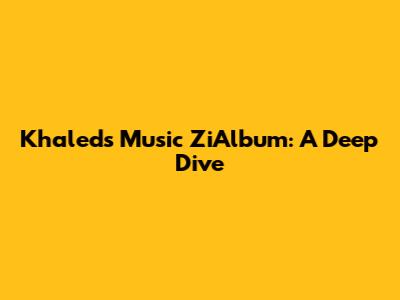 Khaled's Music ZiAlbum: A Deep Dive