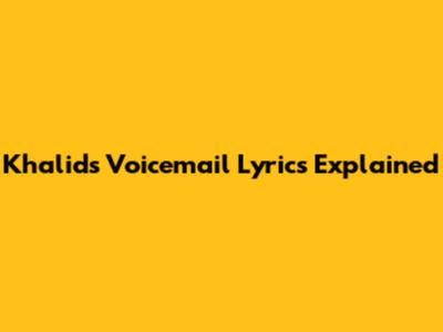 Khalid's 'Voicemail' Lyrics Explained
