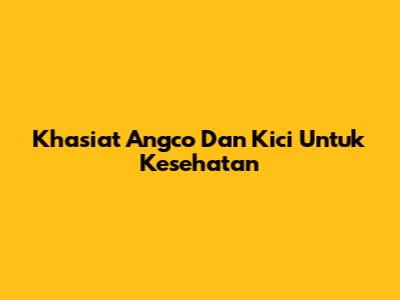 Khasiat Angco Dan Kici Untuk Kesehatan