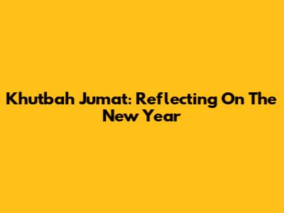 Khutbah Jumat: Reflecting On The New Year